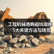 工程机械选购避坑指南:5大关键方法与场景解析 工程机械选购避坑指南:5大关键方法与场景解析